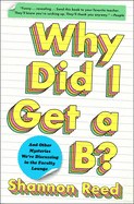 Why Did I Get a B?: And Other Mysteries We're Discussing in the Faculty Lounge by Shannon Reed (Paperback)